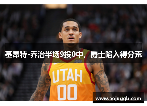 基昂特-乔治半场9投0中,爵士陷入得分荒 基昂特-乔治半场9投0中,爵士陷入得分荒