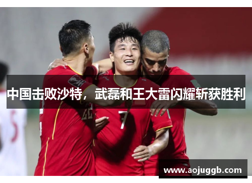 中国击败沙特,武磊和王大雷闪耀斩获胜利 中国击败沙特,武磊和王大雷闪耀斩获胜利