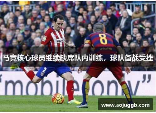 马竞核心球员继续缺席队内训练,球队备战受挫 马竞核心球员继续缺席队内训练,球队备战受挫