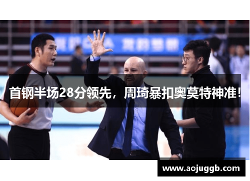 首钢半场28分领先,周琦暴扣奥莫特神准! 首钢半场28分领先,周琦暴扣奥莫特神准!
