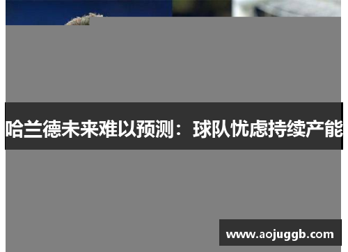 哈兰德未来难以预测:球队忧虑持续产能 哈兰德未来难以预测:球队忧虑持续产能
