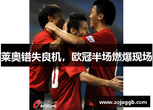 莱奥错失良机,欧冠半场燃爆现场 莱奥错失良机,欧冠半场燃爆现场
