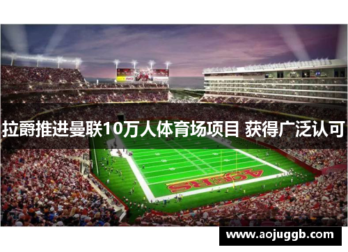 拉爵推进曼联10万人体育场项目 获得广泛认可