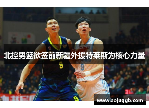 北控男篮欲签前新疆外援特莱斯为核心力量