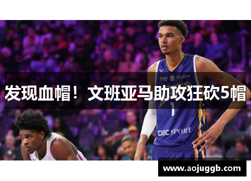 发现血帽！文班亚马助攻狂砍5帽